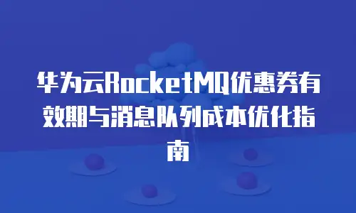 华为云RocketMQ优惠券有效期与消息队列成本优化指南