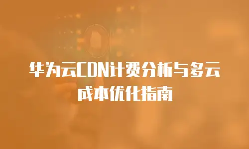 华为云CDN计费分析与多云成本优化指南
