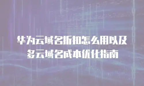 华为云域名折扣怎么用以及多云域名成本优化指南