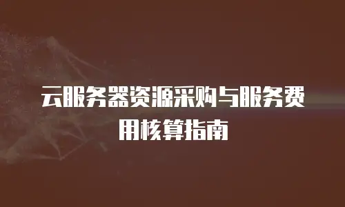云服务器资源采购与服务费用核算指南