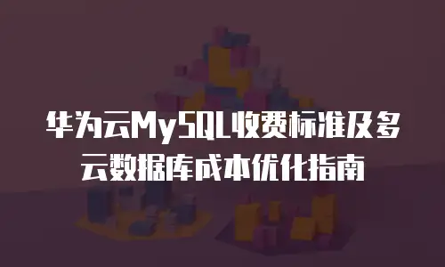 华为云MySQL收费标准及多云数据库成本优化指南
