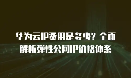 华为云IP费用是多少？全面解析弹性公网IP价格体系
