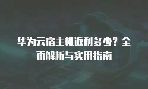 华为云宿主机返利多少？全面解析与实用指南