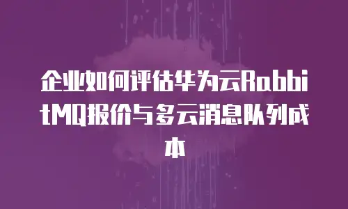 企业如何评估华为云RabbitMQ报价与多云消息队列成本