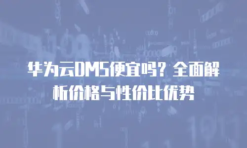 华为云DMS便宜吗？全面解析价格与性价比优势