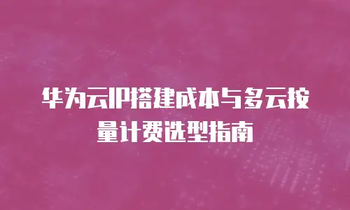 华为云IP搭建成本与多云按量计费选型指南