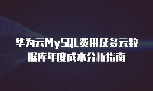 华为云MySQL费用及多云数据库年度成本分析指南