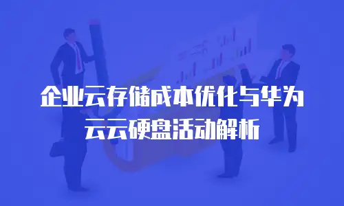 企业云存储成本优化与华为云云硬盘活动解析