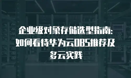 企业级对象存储选型指南：如何看待华为云OBS推荐及多云实践