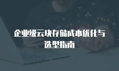 企业级云块存储成本优化与选型指南