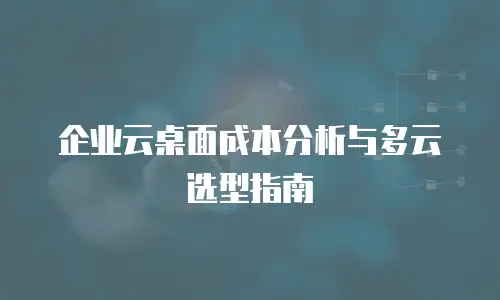 企业云桌面成本分析与多云选型指南