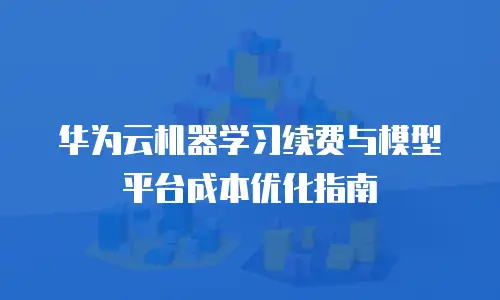 华为云机器学习续费与模型平台成本优化指南