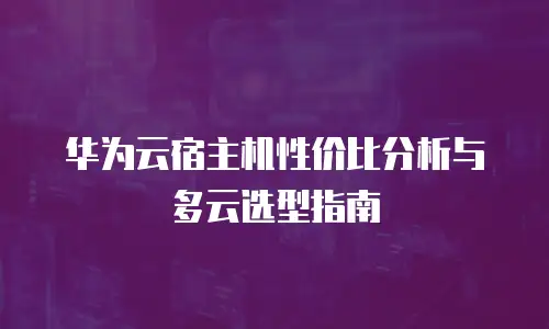 华为云宿主机性价比分析与多云选型指南