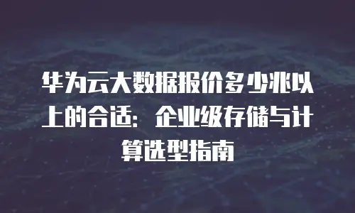 华为云大数据报价多少兆以上的合适：企业级存储与计算选型指南