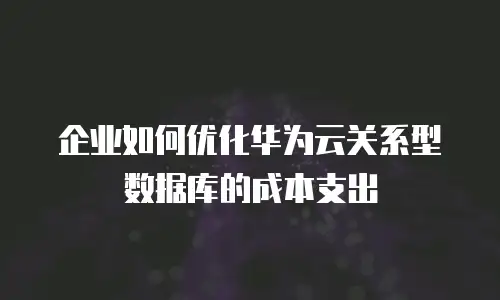 企业如何优化华为云关系型数据库的成本支出