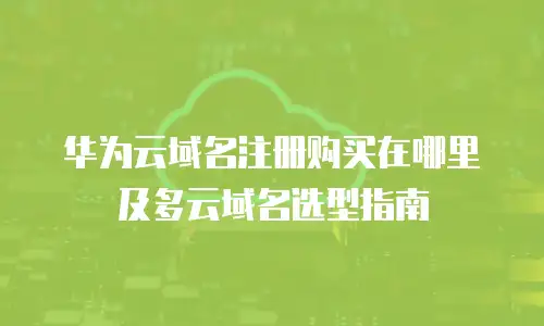 华为云域名注册购买在哪里及多云域名选型指南