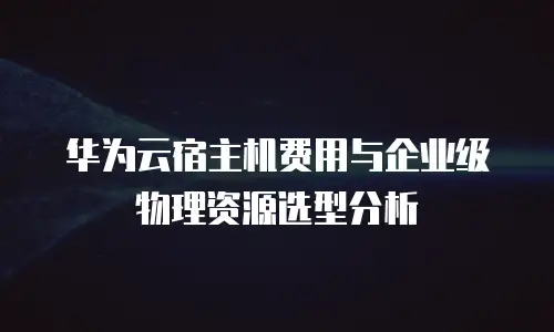 华为云宿主机费用与企业级物理资源选型分析