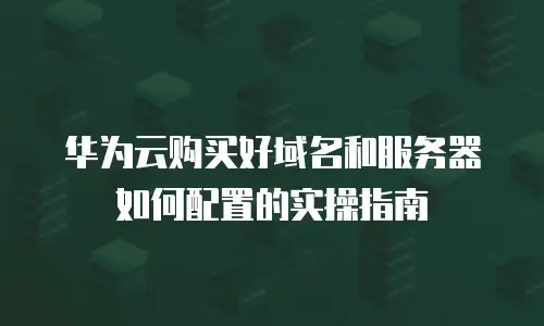 华为云购买好域名和服务器如何配置的实操指南