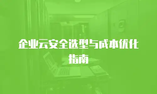 企业云安全选型与成本优化指南