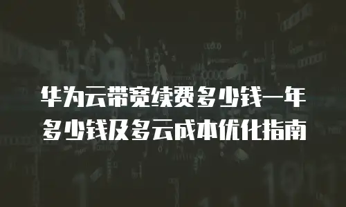 华为云带宽续费多少钱一年多少钱及多云成本优化指南