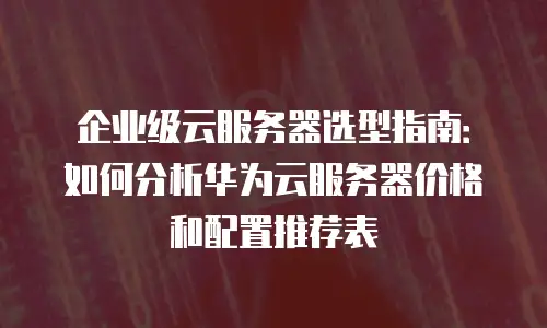 企业级云服务器选型指南：如何分析华为云服务器价格和配置推荐表