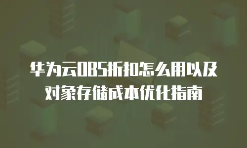 华为云OBS折扣怎么用以及对象存储成本优化指南
