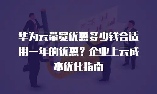 华为云带宽优惠多少钱合适用一年的优惠？企业上云成本优化指南