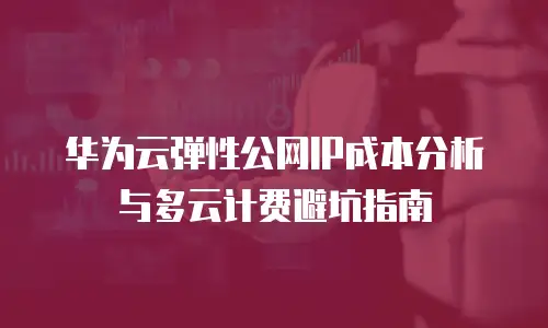 华为云弹性公网IP成本分析与多云计费避坑指南