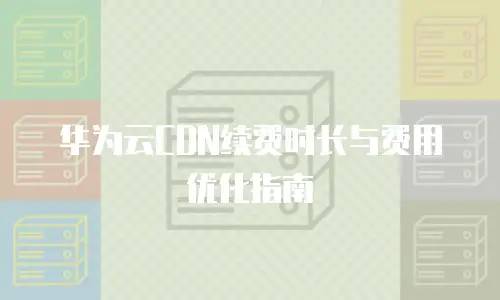 华为云CDN续费时长与费用优化指南