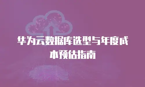 华为云数据库选型与年度成本预估指南