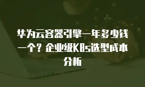 华为云容器引擎一年多少钱一个？企业级K8s选型成本分析