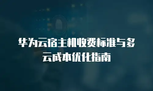 华为云宿主机收费标准与多云成本优化指南