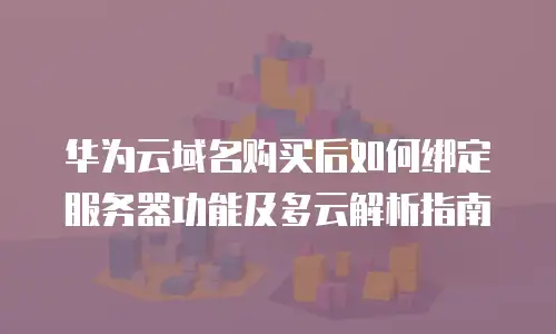 华为云域名购买后如何绑定服务器功能及多云解析指南