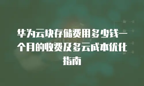华为云块存储费用多少钱一个月的收费及多云成本优化指南