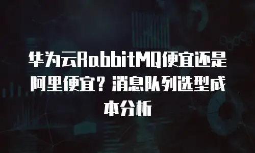华为云RabbitMQ便宜还是阿里便宜？消息队列选型成本分析