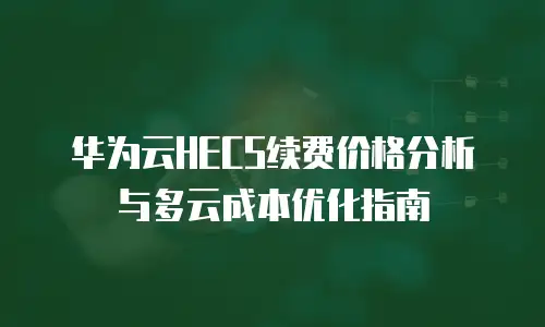 华为云HECS续费价格分析与多云成本优化指南