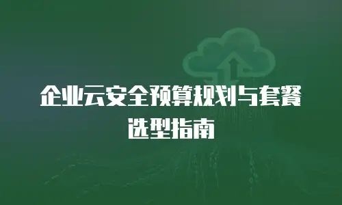 企业云安全预算规划与套餐选型指南