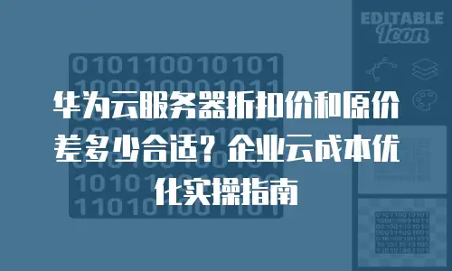 华为云服务器折扣价和原价差多少合适？企业云成本优化实操指南