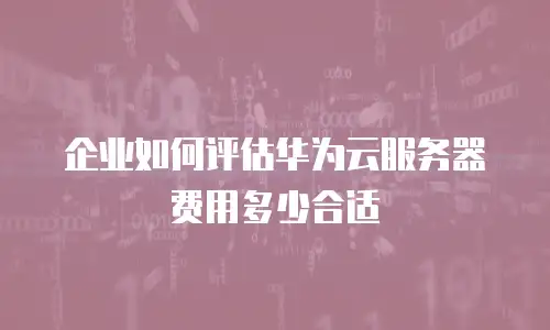 企业如何评估华为云服务器费用多少合适