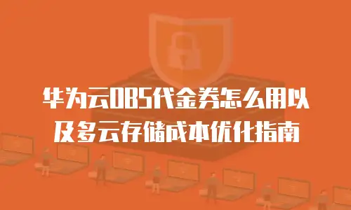 华为云OBS代金券怎么用以及多云存储成本优化指南