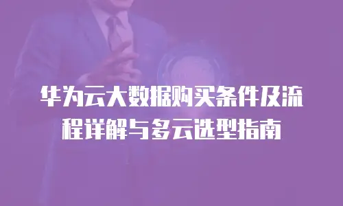 华为云大数据购买条件及流程详解与多云选型指南