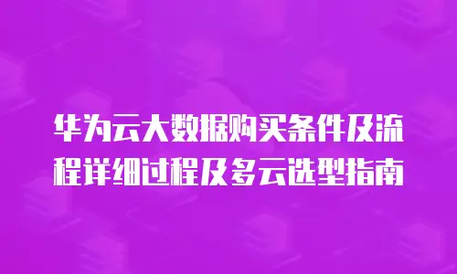 华为云大数据购买条件及流程详细过程及多云选型指南
