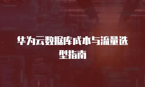 华为云数据库成本与流量选型指南