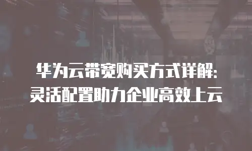 华为云带宽购买方式详解：灵活配置助力企业高效上云