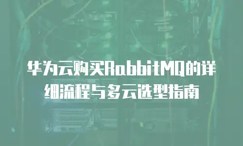 华为云购买RabbitMQ的详细流程与多云选型指南