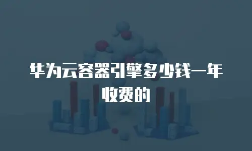 华为云容器引擎多少钱一年收费的