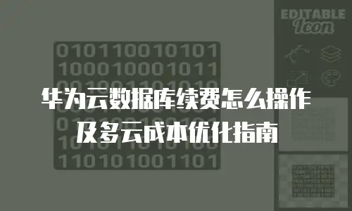 华为云数据库续费怎么操作及多云成本优化指南