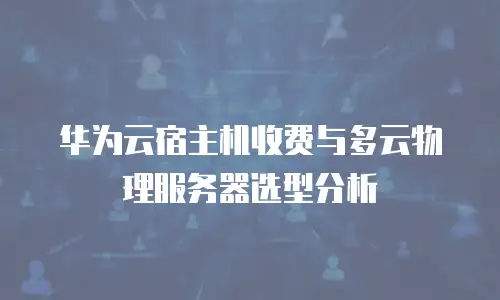 华为云宿主机收费与多云物理服务器选型分析
