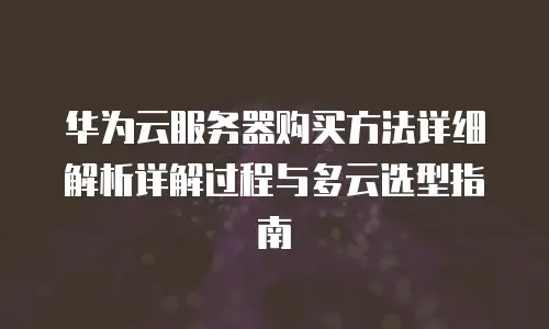 华为云服务器购买方法详细解析详解过程与多云选型指南