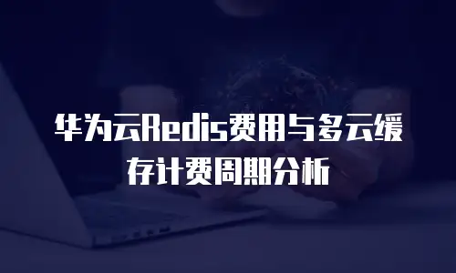 华为云Redis费用与多云缓存计费周期分析
